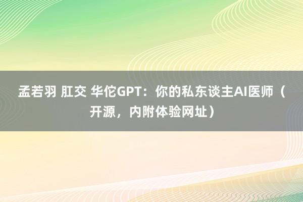 孟若羽 肛交 华佗GPT：你的私东谈主AI医师（开源，内附体验网址）