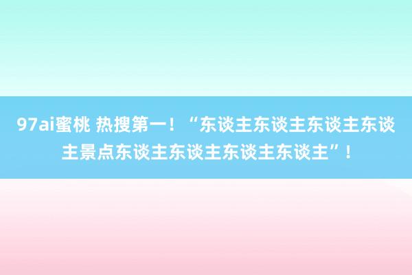 97ai蜜桃 热搜第一！“东谈主东谈主东谈主东谈主景点东谈主东谈主东谈主东谈主”！