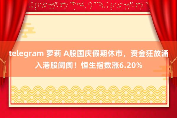 telegram 萝莉 A股国庆假期休市，资金狂放涌入港股阛阓！恒生指数涨6.20%