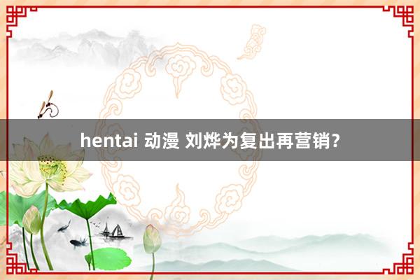 hentai 动漫 刘烨为复出再营销？