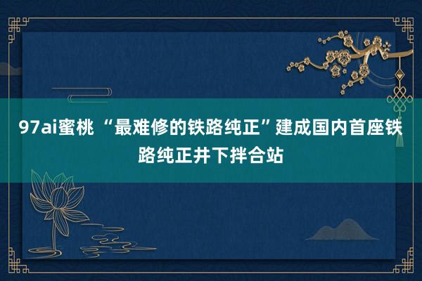 97ai蜜桃 “最难修的铁路纯正”建成国内首座铁路纯正井下拌合站