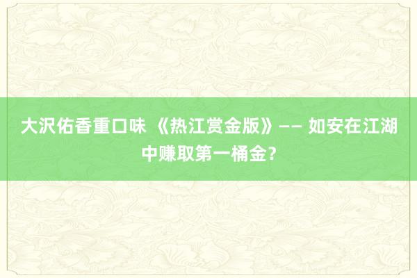 大沢佑香重口味 《热江赏金版》—— 如安在江湖中赚取第一桶金？