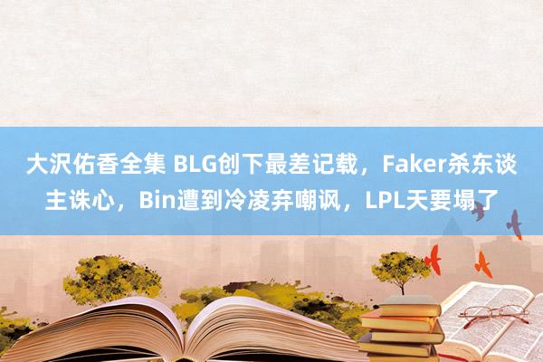 大沢佑香全集 BLG创下最差记载，Faker杀东谈主诛心，Bin遭到冷凌弃嘲讽，LPL天要塌了