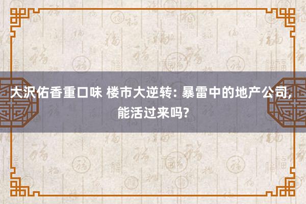 大沢佑香重口味 楼市大逆转: 暴雷中的地产公司， 能活过来吗?