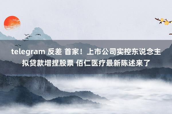 telegram 反差 首家！上市公司实控东说念主拟贷款增捏股票 佰仁医疗最新陈述来了