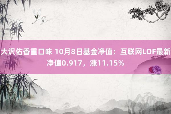 大沢佑香重口味 10月8日基金净值：互联网LOF最新净值0.917，涨11.15%