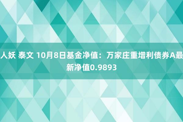 人妖 泰文 10月8日基金净值：万家庄重增利债券A最新净值0.9893