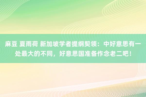 麻豆 夏雨荷 新加坡学者提纲契领：中好意思有一处最大的不同，好意思国准备作念老二吧！