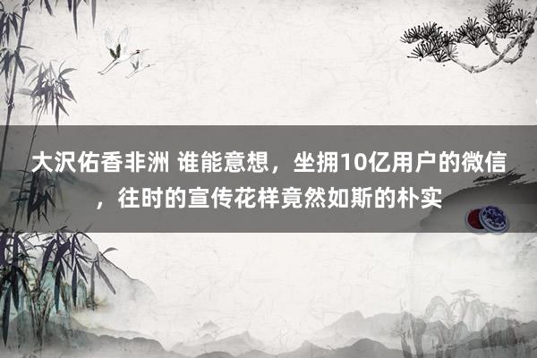 大沢佑香非洲 谁能意想，坐拥10亿用户的微信，往时的宣传花样竟然如斯的朴实