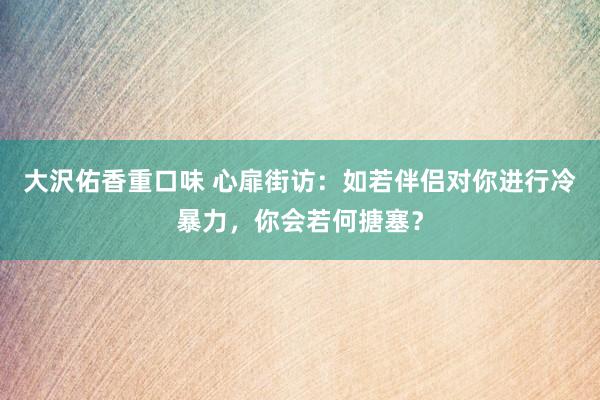 大沢佑香重口味 心扉街访：如若伴侣对你进行冷暴力，你会若何搪塞？