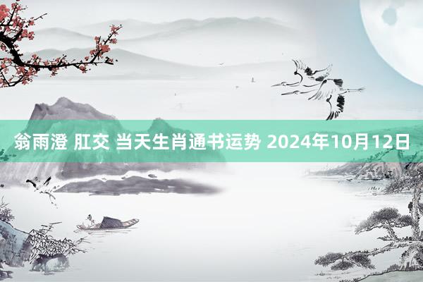 翁雨澄 肛交 当天生肖通书运势 2024年10月12日