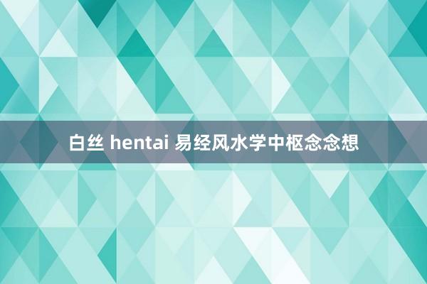 白丝 hentai 易经风水学中枢念念想