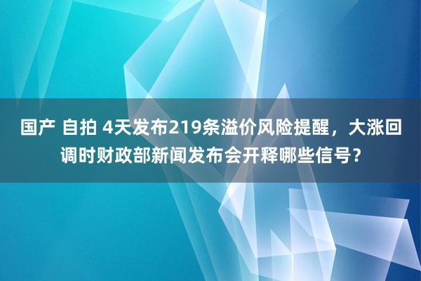 国产 自拍 4天发布219条溢价风险提醒，大涨回调时财政部新闻发布会开释哪些信号？