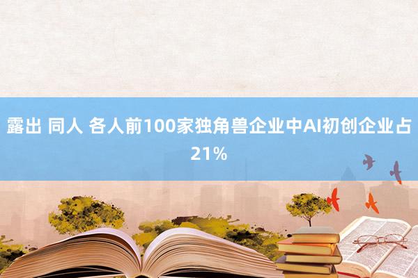 露出 同人 各人前100家独角兽企业中AI初创企业占21%