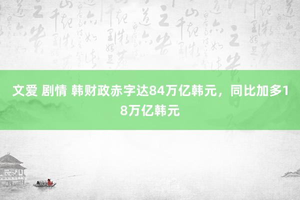 文爱 剧情 韩财政赤字达84万亿韩元，同比加多18万亿韩元