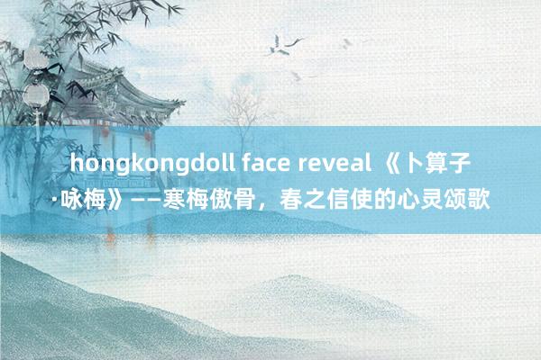 hongkongdoll face reveal 《卜算子·咏梅》——寒梅傲骨，春之信使的心灵颂歌