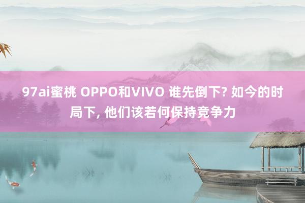 97ai蜜桃 OPPO和VIVO 谁先倒下? 如今的时局下， 他们该若何保持竞争力