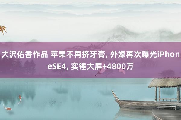 大沢佑香作品 苹果不再挤牙膏， 外媒再次曝光iPhoneSE4， 实锤大屏+4800万