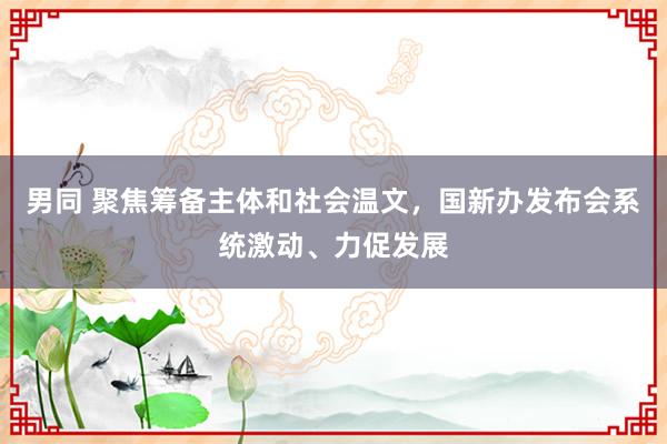 男同 聚焦筹备主体和社会温文，国新办发布会系统激动、力促发展