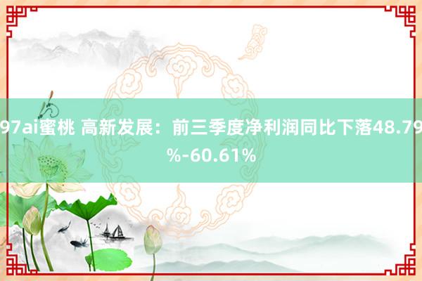 97ai蜜桃 高新发展：前三季度净利润同比下落48.79%-60.61%