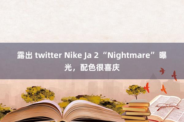 露出 twitter Nike Ja 2 “Nightmare” 曝光，配色很喜庆