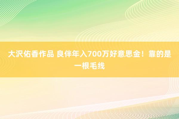 大沢佑香作品 良伴年入700万好意思金！靠的是一根毛线