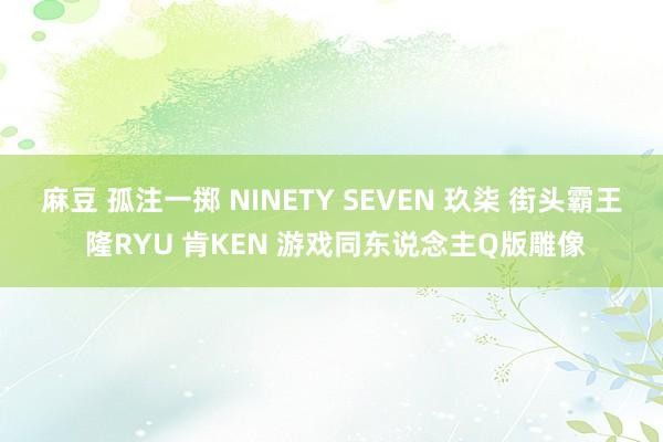 麻豆 孤注一掷 NINETY SEVEN 玖柒 街头霸王 隆RYU 肯KEN 游戏同东说念主Q版雕像