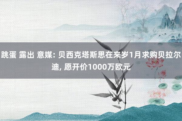 跳蛋 露出 意媒: 贝西克塔斯思在来岁1月求购贝拉尔迪， 愿开价1000万欧元