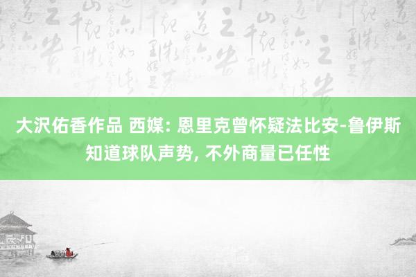 大沢佑香作品 西媒: 恩里克曾怀疑法比安-鲁伊斯知道球队声势， 不外商量已任性