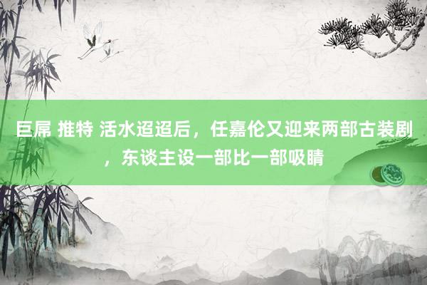 巨屌 推特 活水迢迢后，任嘉伦又迎来两部古装剧，东谈主设一部比一部吸睛