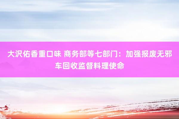 大沢佑香重口味 商务部等七部门：加强报废无邪车回收监督料理使命