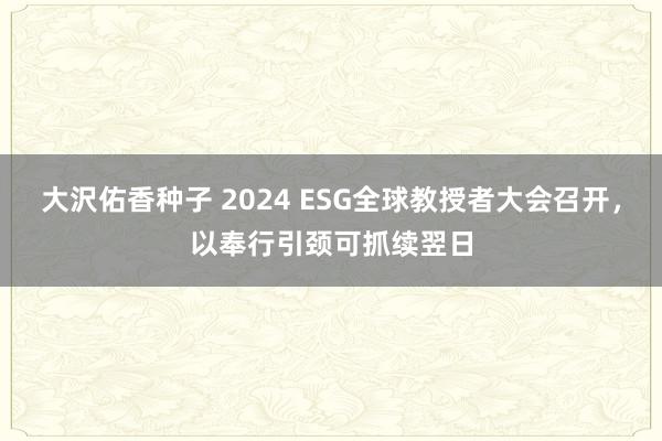 大沢佑香种子 2024 ESG全球教授者大会召开，以奉行引颈可抓续翌日