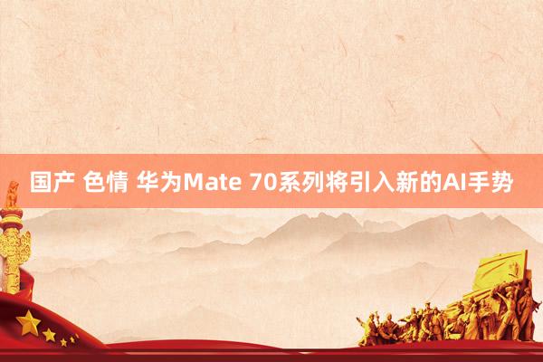 国产 色情 华为Mate 70系列将引入新的AI手势