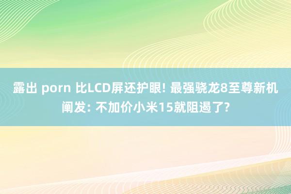 露出 porn 比LCD屏还护眼! 最强骁龙8至尊新机阐发: 不加价小米15就阻遏了?