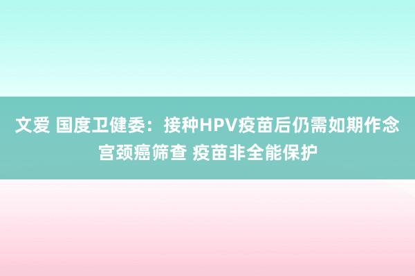 文爱 国度卫健委：接种HPV疫苗后仍需如期作念宫颈癌筛查 疫苗非全能保护