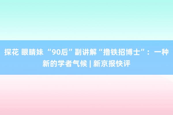 探花 眼睛妹 “90后”副讲解“撸铁招博士”：一种新的学者气候 | 新京报快评