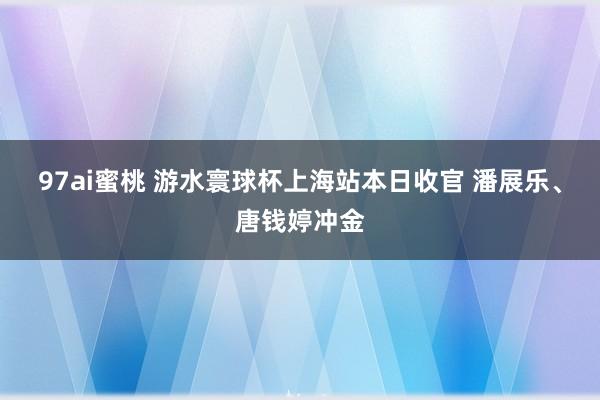 97ai蜜桃 游水寰球杯上海站本日收官 潘展乐、唐钱婷冲金