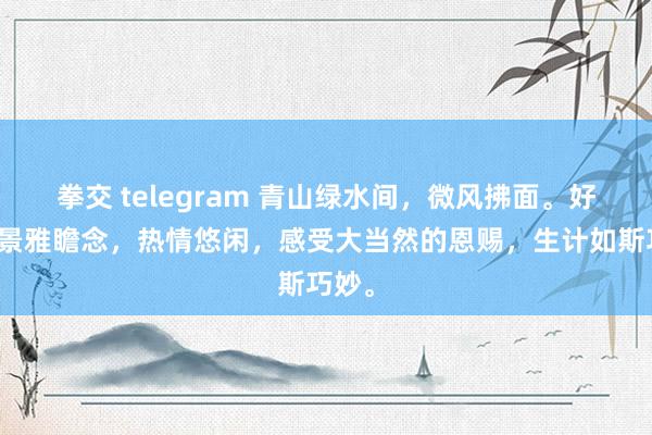 拳交 telegram 青山绿水间，微风拂面。好意思景雅瞻念，热情悠闲，感受大当然的恩赐，生计如斯巧妙。