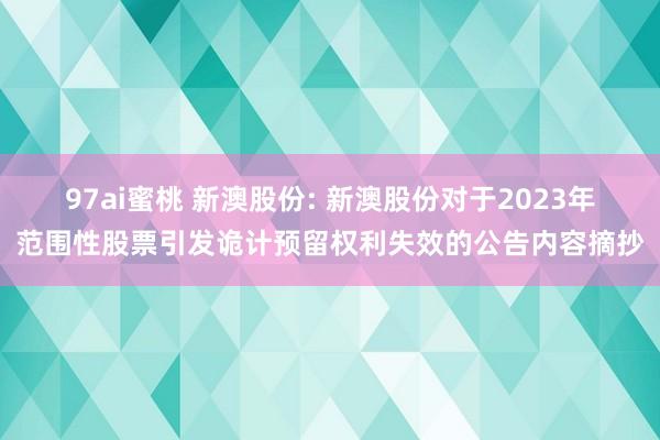 97ai蜜桃 新澳股份: 新澳股份对于2023年范围性股票引发诡计预留权利失效的公告内容摘抄