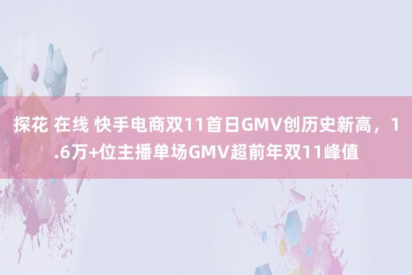 探花 在线 快手电商双11首日GMV创历史新高，1.6万+位主播单场GMV超前年双11峰值