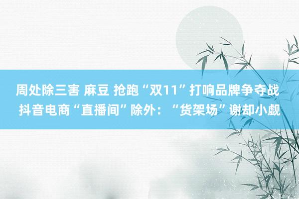 周处除三害 麻豆 抢跑“双11”打响品牌争夺战 抖音电商“直播间”除外：“货架场”谢却小觑