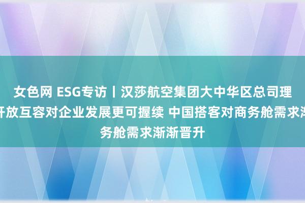 女色网 ESG专访丨汉莎航空集团大中华区总司理陈倩：开放互容对企业发展更可握续 中国搭客对商务舱需求渐渐晋升