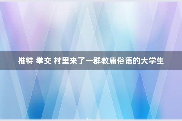 推特 拳交 村里来了一群教庸俗语的大学生