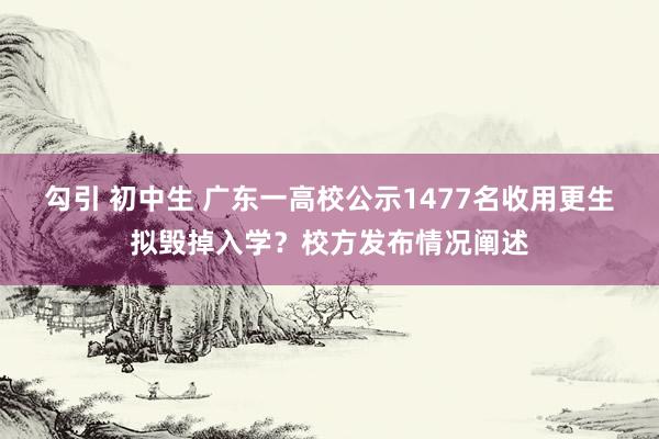 勾引 初中生 广东一高校公示1477名收用更生拟毁掉入学？校方发布情况阐述