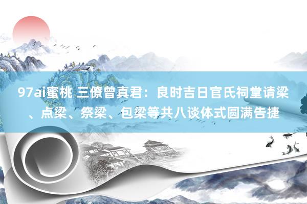 97ai蜜桃 三僚曾真君：良时吉日官氏祠堂请梁、点梁、祭梁、包梁等共八谈体式圆满告捷