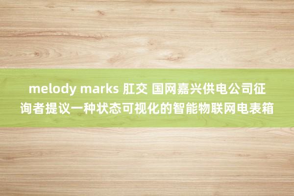 melody marks 肛交 国网嘉兴供电公司征询者提议一种状态可视化的智能物联网电表箱