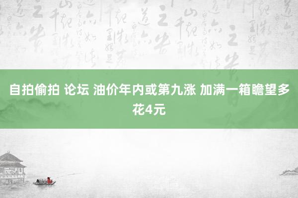 自拍偷拍 论坛 油价年内或第九涨 加满一箱瞻望多花4元