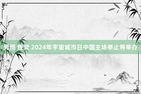 男同 性愛 2024年宇宙城市日中国主场举止将举办