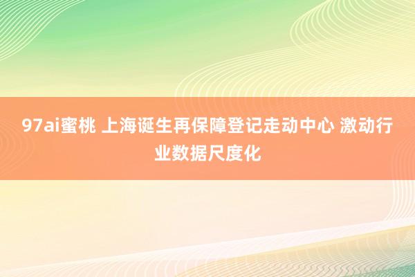 97ai蜜桃 上海诞生再保障登记走动中心 激动行业数据尺度化