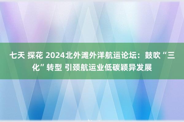 七天 探花 2024北外滩外洋航运论坛：鼓吹“三化”转型 引颈航运业低碳颖异发展